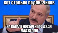 вот столько подписчиков на канале носыч и его дядя маджелли