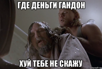 где деньги гандон хуй тебе не скажу