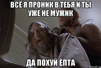 всё я проник в тебя и ты уже не мужик да похуй ёпта