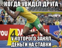 когда увидел друга у которого занял деньги на ставки