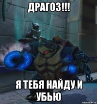 драгоз!!! я тебя найду и убью