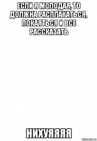 если я молодая, то должна расплакаться, покаяться и все рассказать нихуяяяя