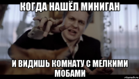 когда нашёл миниган и видишь комнату с мелкими мобами