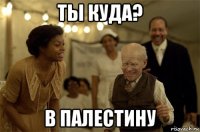 ты куда? в палестину