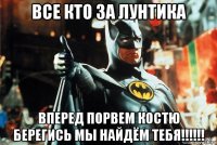 все кто за лунтика вперед порвем костю берегись мы найдём тебя!!!!!!