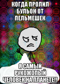когда пролил бульон от пельмешек я самый рукожопый человек на планете!!