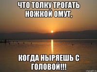 что толку трогать ножкой омут, когда ныряешь с головой!!!