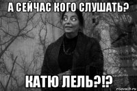 а сейчас кого слушать? катю лель?!?