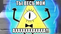 ты весь мой ахахахахахаха!!