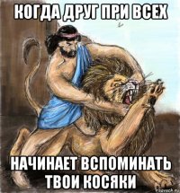 когда друг при всех начинает вспоминать твои косяки