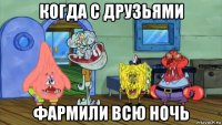 когда с друзьями фармили всю ночь