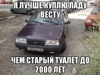 я лучше куплю ладу весту чем старый туалет до 2000 лет