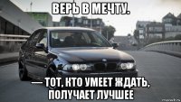 верь в мечту. — toт, ктo умeет ждать, полyчаeт лучшee
