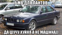 бмв для пантов да шучу хуйня а не машина))