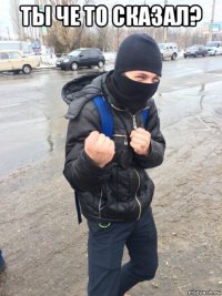 ты че то сказал? 