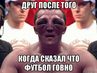 друг после того когда сказал что футбол говно