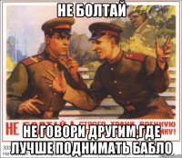 не болтай не говори другим,где лучше поднимать бабло