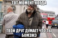 тот момент когда твой друг думает что ты бомэжэ
