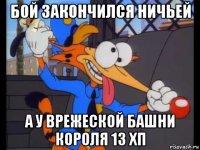 бой закончился ничьей а у врежеской башни короля 13 хп