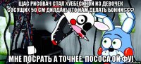 щас рисовач стал хуебесиной из девочек сосущих 50 см дилдак! что нам делать бонни!??? мне посрать а точнее. пососа ой фу!