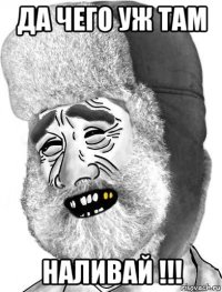 да чего уж там наливай !!!
