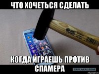 что хочеться сделать когда играешь против спамера