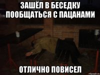 зашёл в беседку пообщаться с пацанами отлично повисел