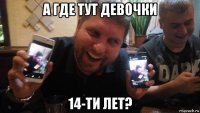 а где тут девочки 14-ти лет?