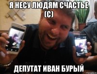 я несу людям счастье (с) депутат иван бурый