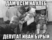 дам всем на хлеб депутат иван бурый