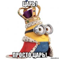 царь! просто царь!