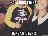 забывая тебя!!! убиваю себя!!!