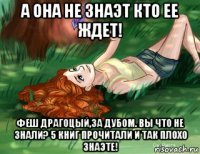 а она не знаэт кто ее ждет! феш драгоцый,за дубом. вы что не знали? 5 книг прочитали и так плохо знаэте!