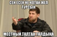 сен есек не котак жеп түрсын местный талтак талдыка