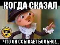 когда сказал что он ссыкает больно!.