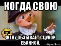 когда свою жену обзывает сцукой ебанной.