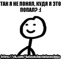 ТАК Я НЕ ПОНЯЛ, КУДЯ Я ЭТО ПОПАЛ? :[