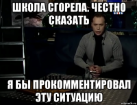 школа сгорела. честно сказать я бы прокомментировал эту ситуацию