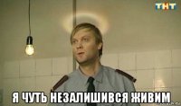  я чуть незалишився живим