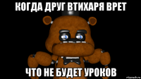 когда друг втихаря врет что не будет уроков