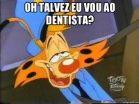 oh talvez eu vou ao dentista? 