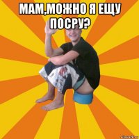 мам,можно я ещу посру? 