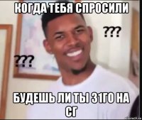 когда тебя спросили будешь ли ты 31го на сг