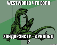 westworld что если хондарэйсер = арнольд ?