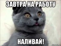 завтра на работу наливай!