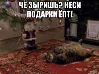 чё зыришь? неси подарки ёпт! 