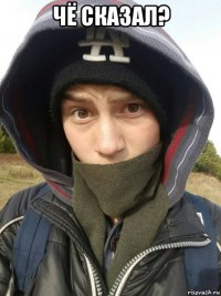 чё сказал? 