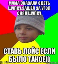 мама сказала одеть шапку,зашёл за угол снял шапку ставь лойс если было такое))