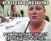 не все так однозначно я сама жена пакистанца,эти европейцы нас угнетают
