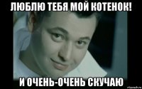 люблю тебя мой котенок! и очень-очень скучаю